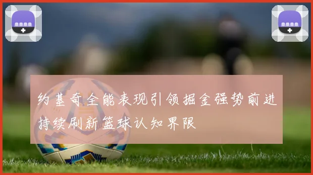 约基奇全能表现引领掘金强势前进持续刷新篮球认知界限