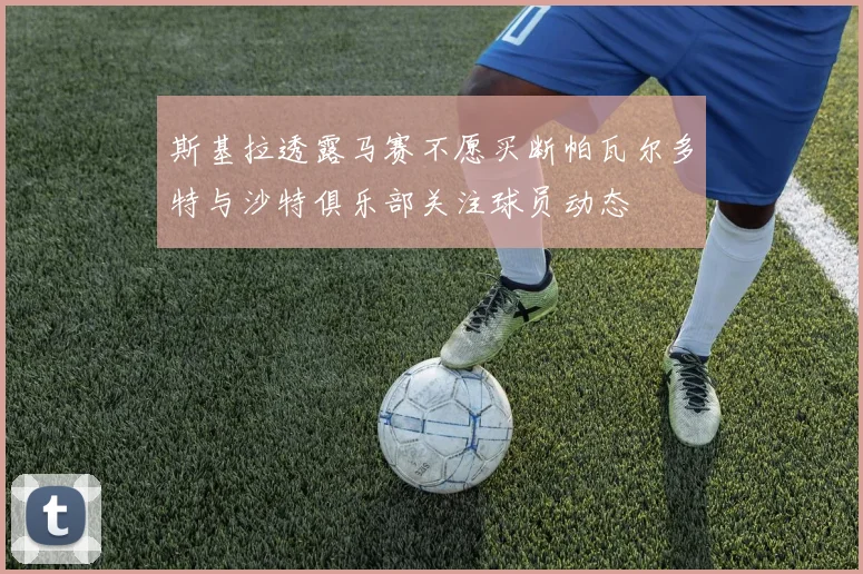 斯基拉透露马赛不愿买断帕瓦尔多特与沙特俱乐部关注球员动态