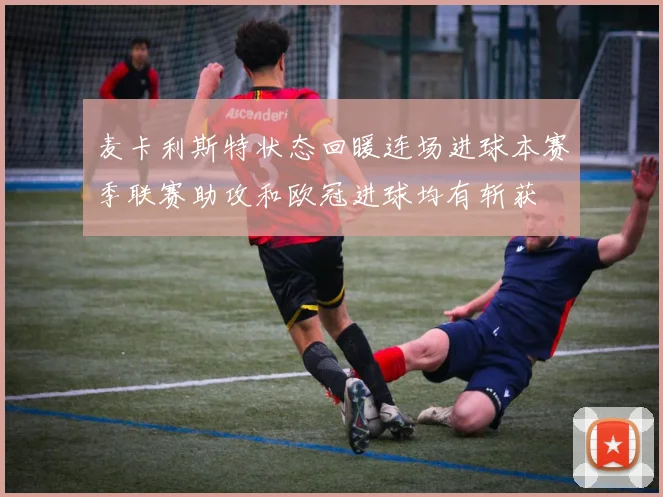 麦卡利斯特状态回暖连场进球本赛季联赛助攻和欧冠进球均有斩获