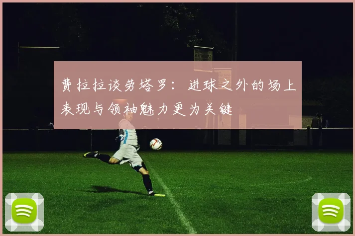 费拉拉谈劳塔罗：进球之外的场上表现与领袖魅力更为关键