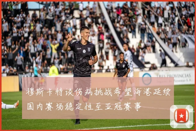 穆斯卡特谈伤病挑战希望海港延续国内赛场稳定性至亚冠赛事