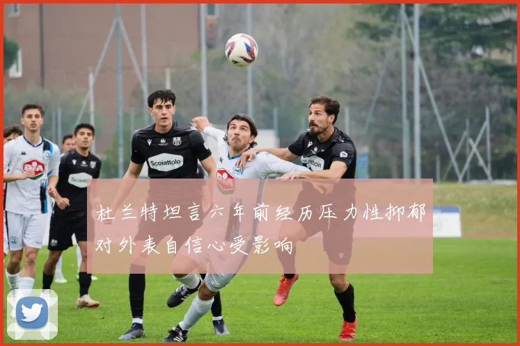 杜兰特坦言六年前经历压力性抑郁对外表自信心受影响