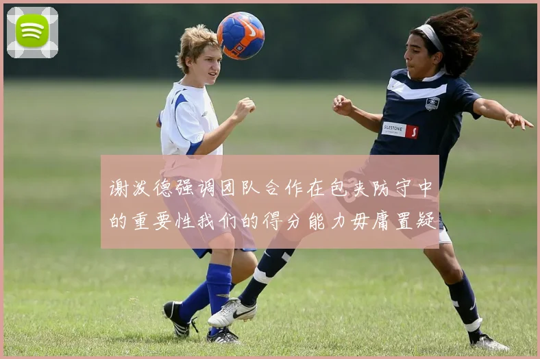 谢泼德强调团队合作在包夹防守中的重要性我们的得分能力毋庸置疑
