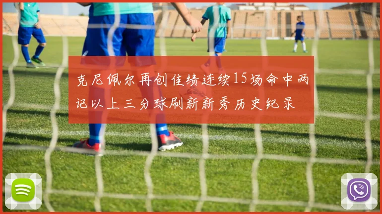 克尼佩尔再创佳绩连续15场命中两记以上三分球刷新新秀历史纪录