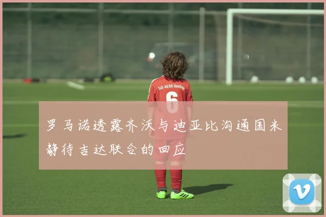 罗马诺透露齐沃与迪亚比沟通国米静待吉达联合的回应