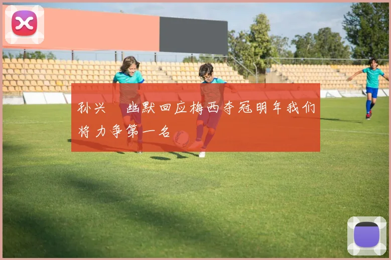 孙兴慜幽默回应梅西夺冠明年我们将力争第一名