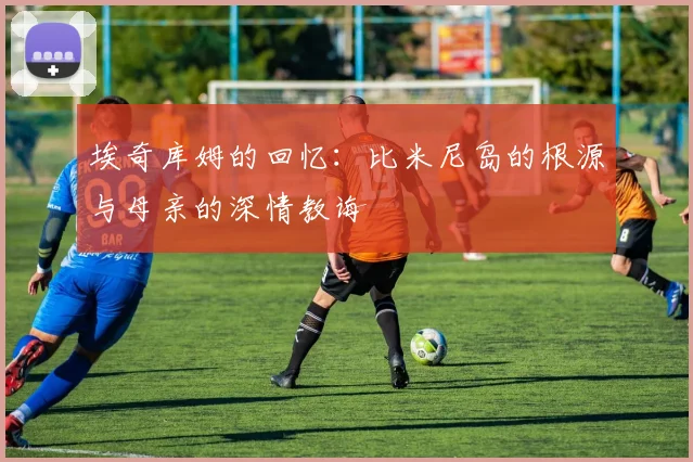 埃奇库姆的回忆：比米尼岛的根源与母亲的深情教诲