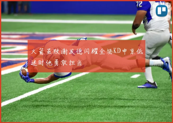 火箭虽败谢泼德闪耀全场KD申京低迷时他勇敢担当