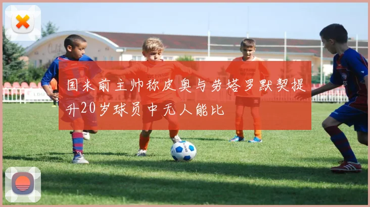 国米前主帅称皮奥与劳塔罗默契提升20岁球员中无人能比