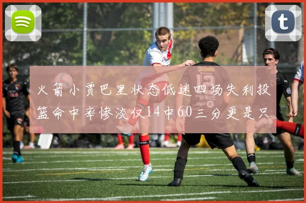 火箭小贾巴里状态低迷四场失利投篮命中率惨淡仅14中60三分更是只有2中27