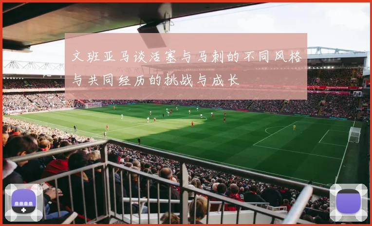 文班亚马谈活塞与马刺的不同风格与共同经历的挑战与成长