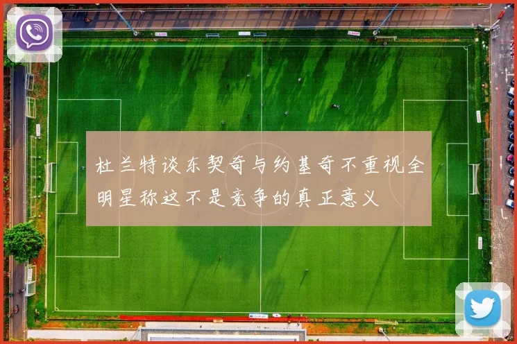 杜兰特谈东契奇与约基奇不重视全明星称这不是竞争的真正意义
