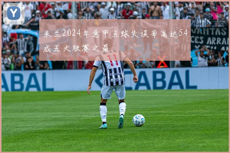 米兰2024年意甲点球失误率高达54成五大联赛之最