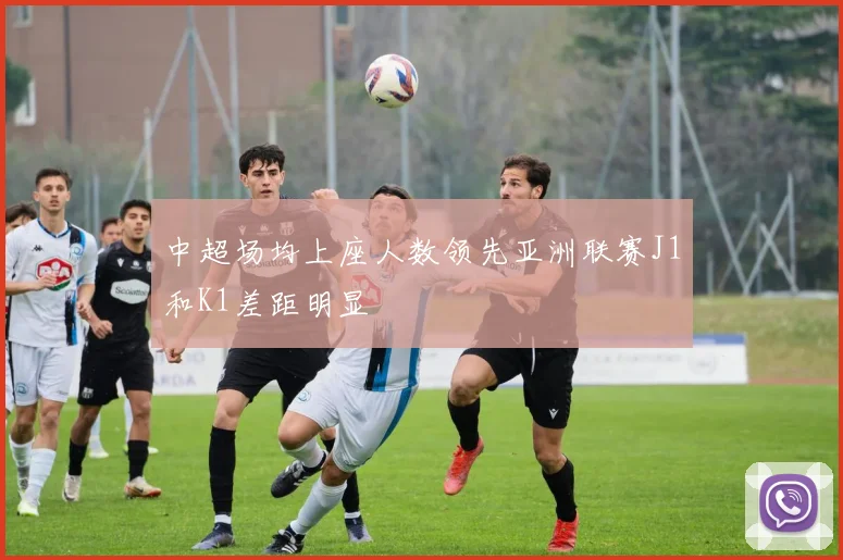 中超场均上座人数领先亚洲联赛J1和K1差距明显