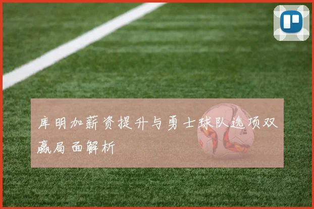 库明加薪资提升与勇士球队选项双赢局面解析